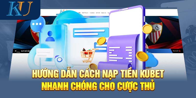 Hướng dẫn cách nạp tiền Kubet nhanh chóng cho cược thủ