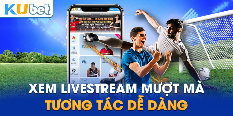 Xem livestream mượt mà, tương tác siêu dễ dàng