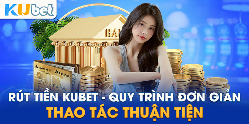 Rút tiền Kubet - Quy trình đơn giản, thao tác thuận tiện