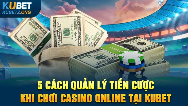 5 Cách Quản Lý Tiền Cược Khi Chơi Casino Online Tại Kubet