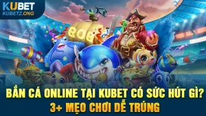 Bắn Cá Online Tại Kubet Có Sức Hút Gì? 3+ Mẹo Chơi Dễ Trúng